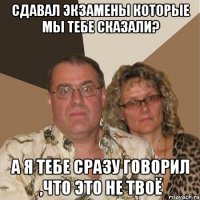 Сдавал экзамены которые мы тебе сказали? А я тебе сразу говорил ,что это не твоё