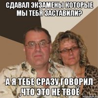 Сдавал экзамены которые мы тебя заставили? А я тебе сразу говорил ,что это не твоё