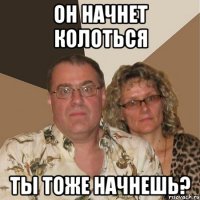 он начнет колоться ты тоже начнешь?