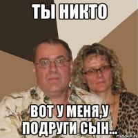 ты никто вот у меня,у подруги сын...