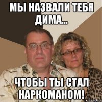 Мы назвали тебя Дима... Чтобы ты стал наркоманом!