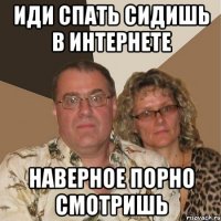 ИДИ СПАТЬ СИДИШЬ В ИНТЕРНЕТЕ НАВЕРНОЕ ПОРНО СМОТРИШЬ