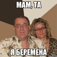 мам, та я беремена