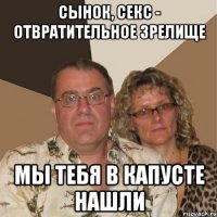 Сынок, секс - отвратительное зрелище Мы тебя в капусте нашли