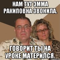 Нам тут Эмма Ракиповна звонила. Говорит ты на уроке матерился.