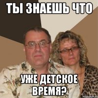 ты знаешь что уже детское время?