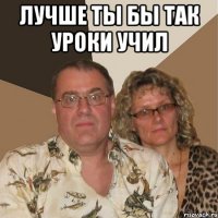 лучше ты бы так уроки учил 