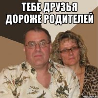 Тебе друзья дороже родителей 