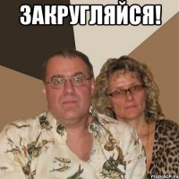 Закругляйся! 