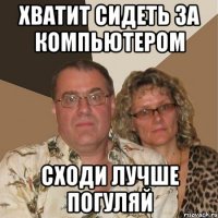 хватит сидеть за компьютером сходи лучше погуляй
