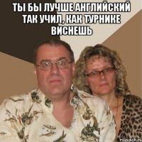 Ты бы лучше английский так учил, как турнике виснешь 
