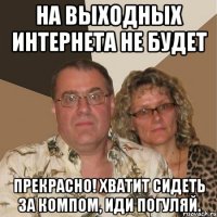 На выходных интернета не будет Прекрасно! Хватит сидеть за компом, иди погуляй.