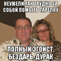 неужели так трудно за собой помыть тарелку полный эгоист, бездарь, дурак