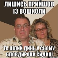 лишись прийшов із вошколи та цілий динь у сьому бловдирови сидиш
