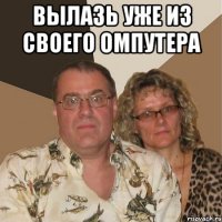 ВЫЛАЗЬ УЖЕ ИЗ СВОЕГО ОМПУТЕРА 
