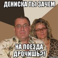 Дениска ты зачем на поезда дрочишь?!