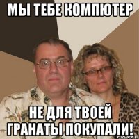 Мы тебе компютер не для твоей гранаты покупали!