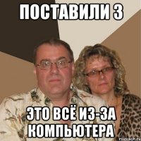 Поставили 3 это всё из-за компьютера