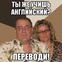 Ты же учишь английский? переводи!