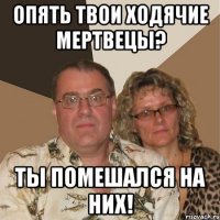 Опять твои ходячие мертвецы? ты помешался на них!