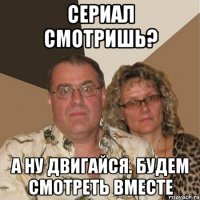 Сериал смотришь? А ну двигайся. будем смотреть вместе