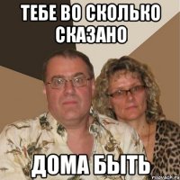 Тебе во сколько сказано Дома быть
