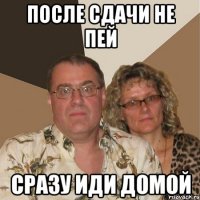 после сдачи не пей сразу иди домой