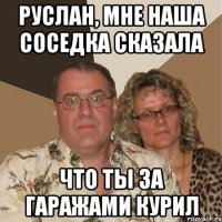 Руслан, мне наша соседка сказала Что ты за гаражами курил
