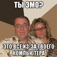 ты эмо? это всё из-за твоего компьютера