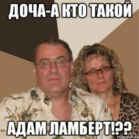Доча-А кто такой Адам Ламберт!??