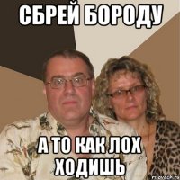 Сбрей бороду а то как лох ходишь