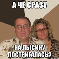 а чё сразу на лысину постригалась?