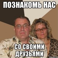 познакомь нас со своими друзьями