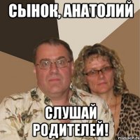 сынок, анатолий слушай родителей!