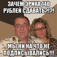 Зачем Эрика 140 рублей сдавать?!?! Мы ни на что не подписывались!!!