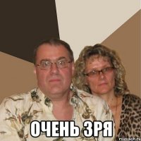  ОЧЕНЬ ЗРЯ