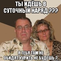 Ты идёшь в суточный наряд ??? Я тебя там не обидят.Курить не будешь ?