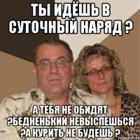 Ты идёшь в суточный наряд ? А тебя не обидят ?Бедненький невыспешься ?А курить не будешь ?