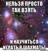 нельзя просто так взять и научиться играть в шахматы