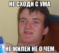 не сходи с ума не жилей не о чем