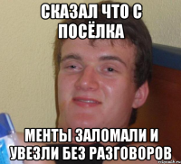 Сказал что с посёлка менты заломали и увезли без разговоров