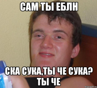 Сам ты еблн Ска сука,ты че сука? ТЫ ЧЕ