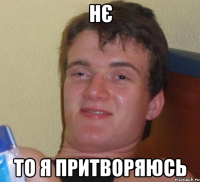 нє то я притворяюсь