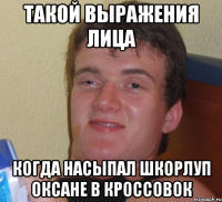 Такой выражения лица когда насыпал шкорлуп Оксане в кроссовок