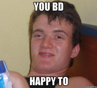 you bd happy to