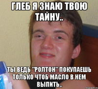 Глеб я знаю твою тайну.. Ты ведь "ролтон" покупаешь только чтоб масло в нем выпить..