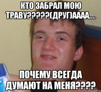 кто забрал мою траву?????(друг)аааа.... почему всегда думают на меня????