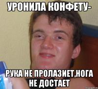 Уронила конфету- Рука не пролазиет,нога не достает