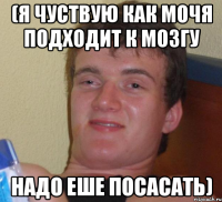 (Я чуствую как мочя подходит к мозгу Надо еше посасать)