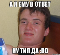 А я ему в ответ Ну тип да :DD